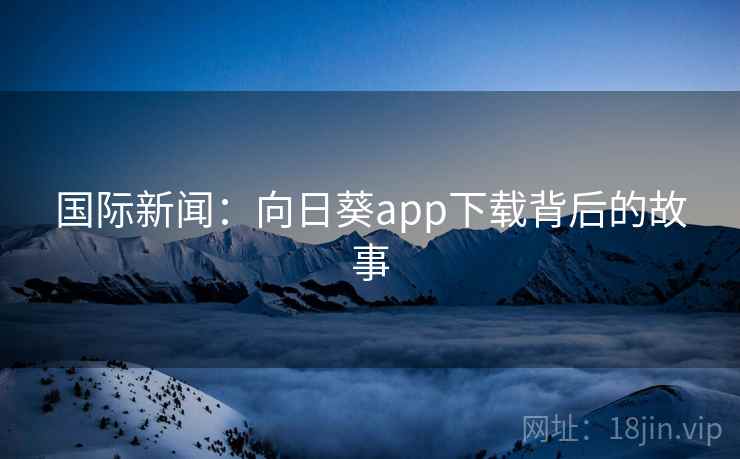 国际新闻：向日葵app下载背后的故事