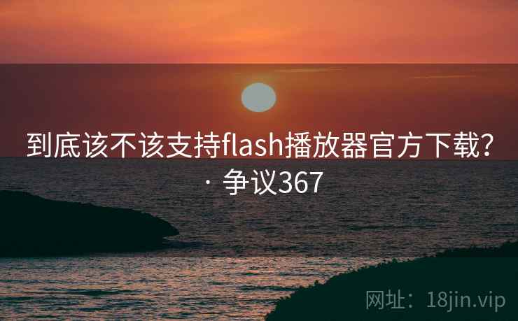 到底该不该支持flash播放器官方下载？ · 争议367  第2张