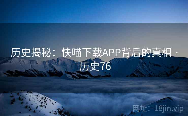 历史揭秘：快喵下载APP背后的真相 · 历史76