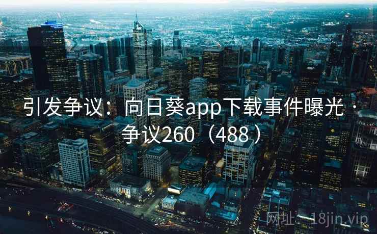 引发争议：向日葵app下载事件曝光 · 争议260（488 ）  第2张