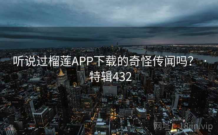 听说过榴莲APP下载的奇怪传闻吗？ · 特辑432