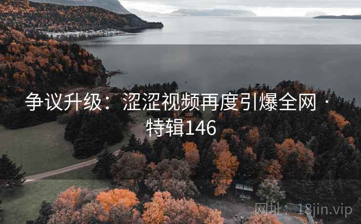 争议升级：涩涩视频再度引爆全网 · 特辑146  第1张