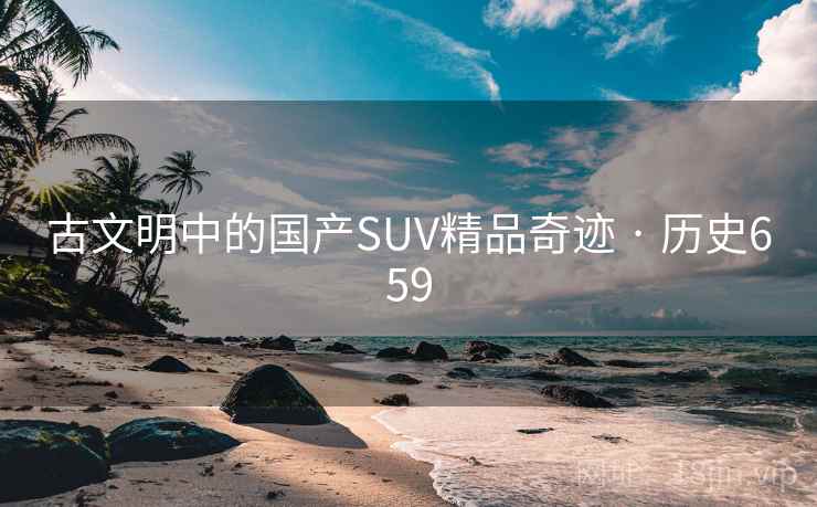 古文明中的国产SUV精品奇迹 · 历史659  第2张