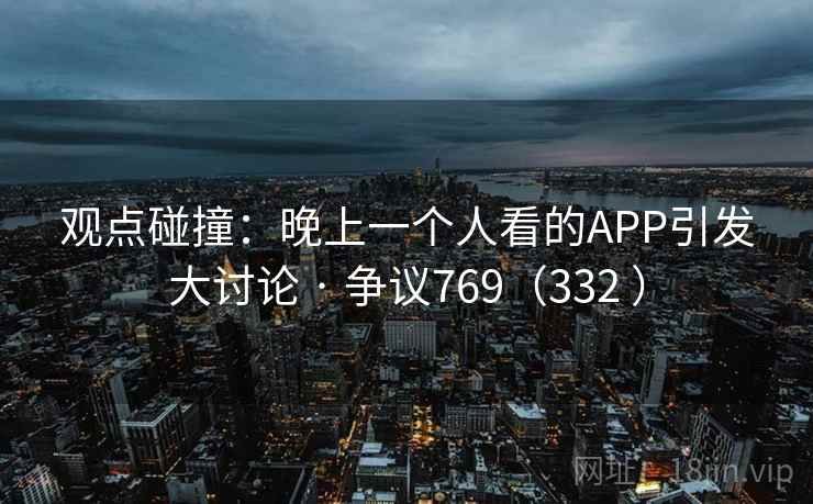 观点碰撞：晚上一个人看的APP引发大讨论 · 争议769（332 ）  第2张