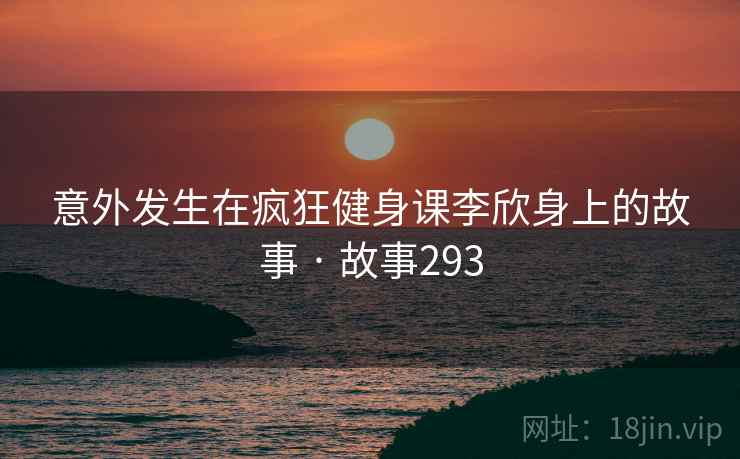 意外发生在疯狂健身课李欣身上的故事 · 故事293