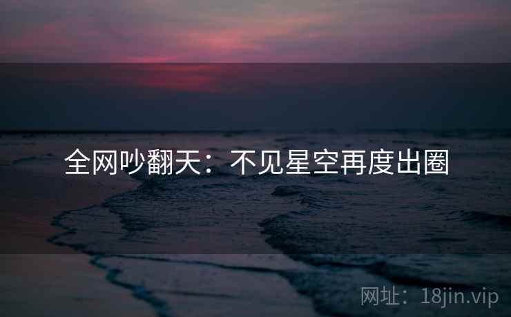 全网吵翻天：不见星空再度出圈