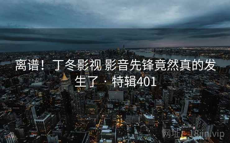 离谱！丁冬影视 影音先锋竟然真的发生了 · 特辑401  第1张