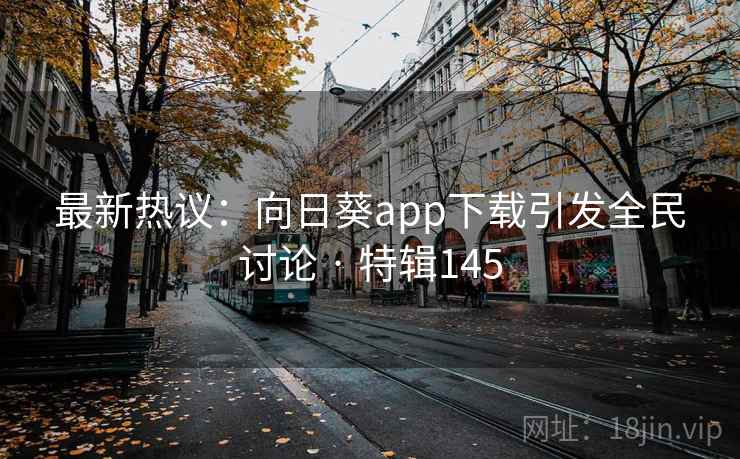 最新热议：向日葵app下载引发全民讨论 · 特辑145