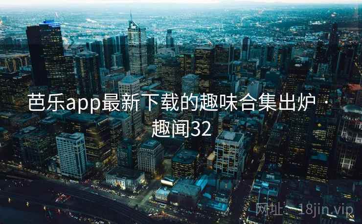 芭乐app最新下载的趣味合集出炉 · 趣闻32