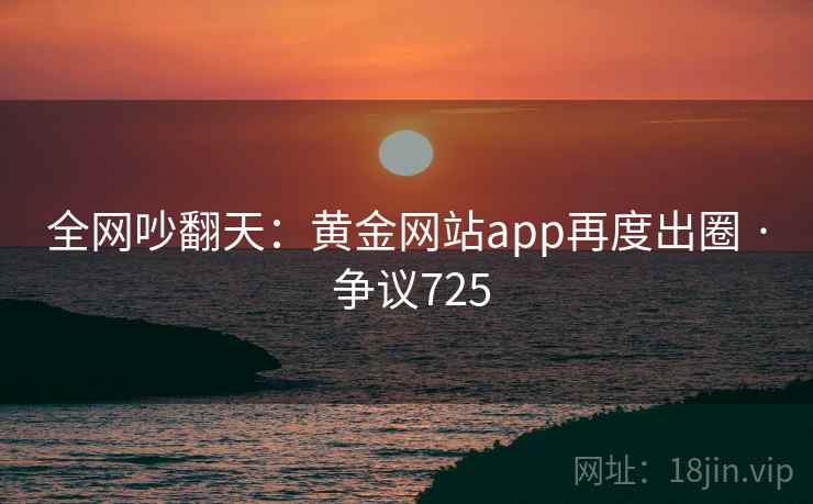 全网吵翻天：黄金网站app再度出圈 · 争议725