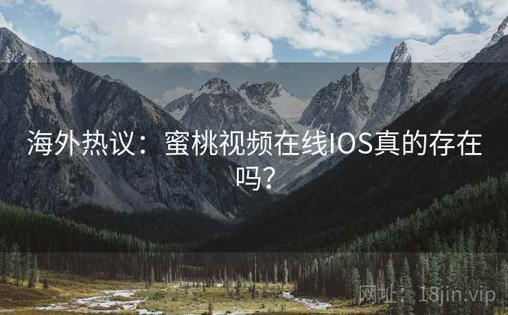 海外热议：蜜桃视频在线IOS真的存在吗？