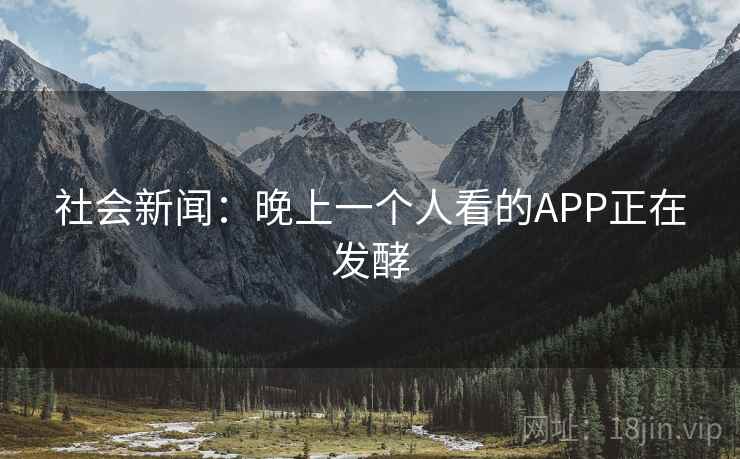 社会新闻：晚上一个人看的APP正在发酵