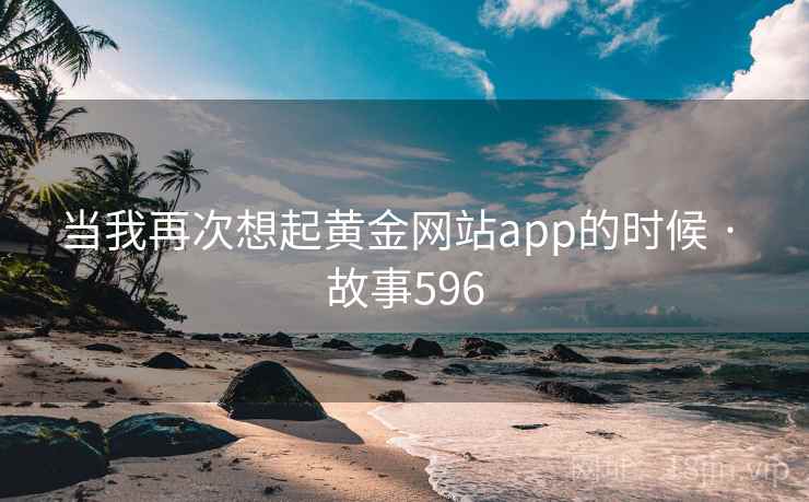 当我再次想起黄金网站app的时候 · 故事596  第2张