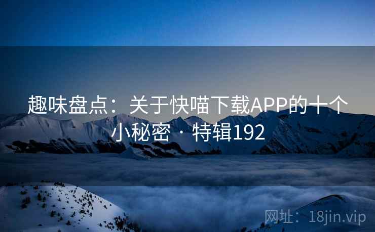 趣味盘点：关于快喵下载APP的十个小秘密 · 特辑192