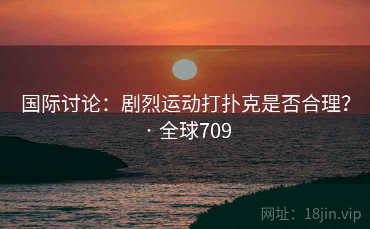 国际讨论：剧烈运动打扑克是否合理？ · 全球709