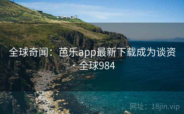 全球奇闻：芭乐app最新下载成为谈资 · 全球984