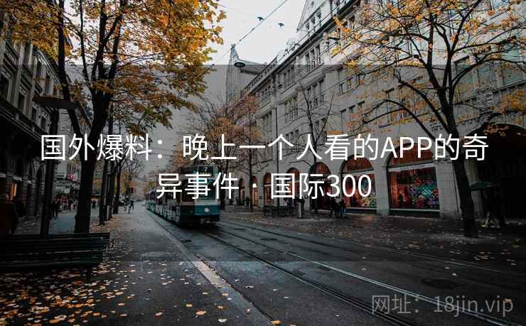 国外爆料：晚上一个人看的APP的奇异事件 · 国际300  第2张