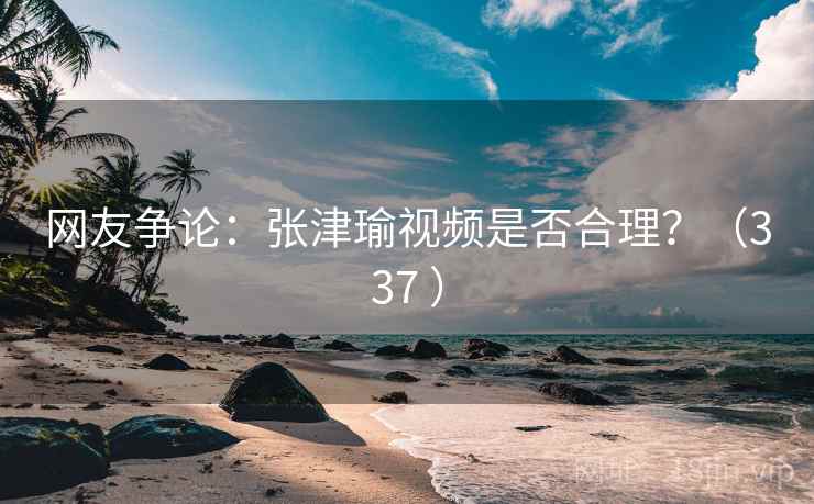 网友争论：张津瑜视频是否合理？（337 ）  第1张