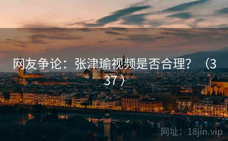 网友争论：张津瑜视频是否合理？（337 ）  第2张