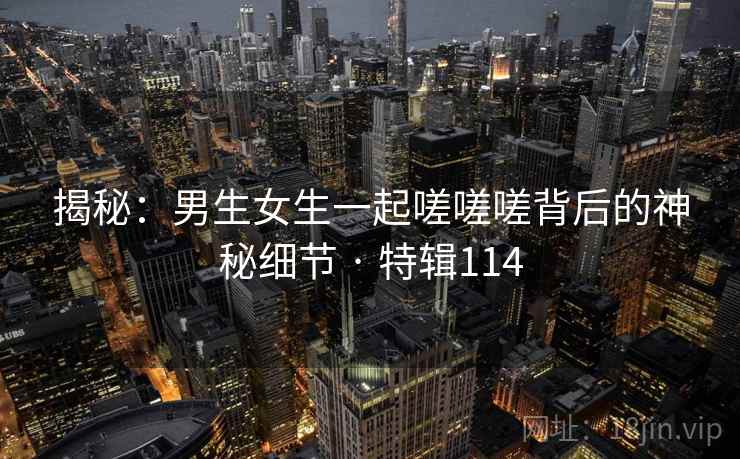 揭秘：男生女生一起嗟嗟嗟背后的神秘细节 · 特辑114  第2张