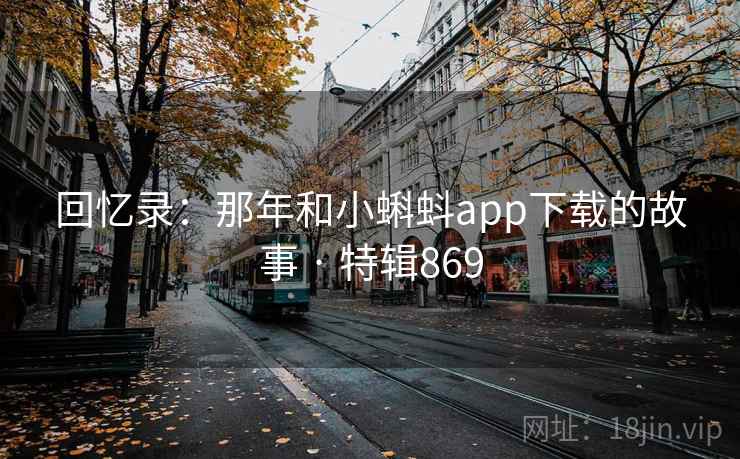 回忆录：那年和小蝌蚪app下载的故事 · 特辑869