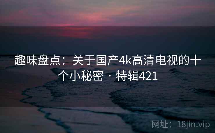 趣味盘点：关于国产4k高清电视的十个小秘密 · 特辑421  第2张