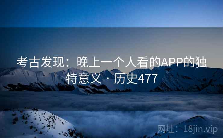 考古发现：晚上一个人看的APP的独特意义 · 历史477