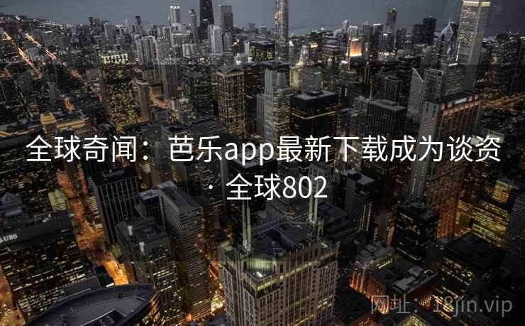 全球奇闻：芭乐app最新下载成为谈资 · 全球802  第2张